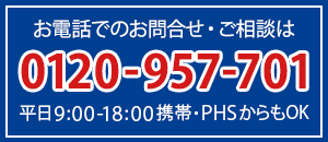 お電話でのお問合せ・ご相談は　0120-957-701　平日9:00-18:00携帯・PHSからもOK